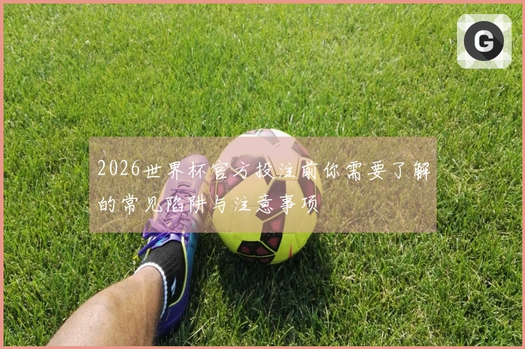 2026世界杯官方投注前你需要了解的常见陷阱与注意事项