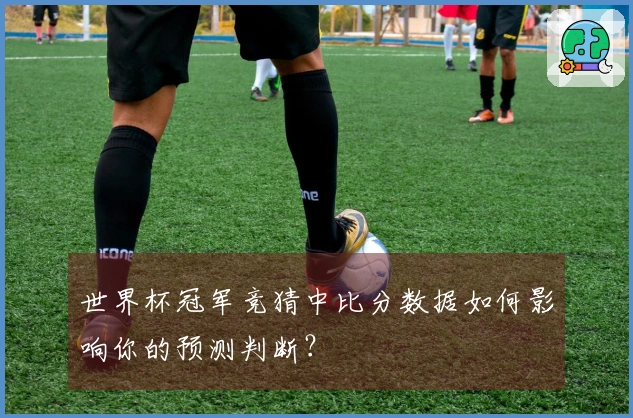 世界杯冠军竞猜中比分数据如何影响你的预测判断？