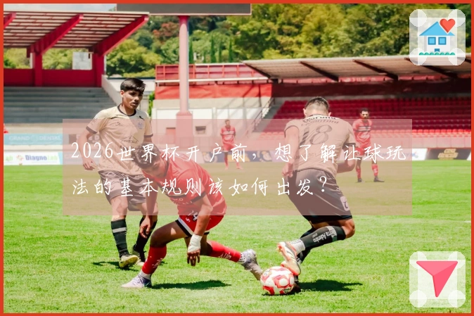 2026世界杯开户前，想了解让球玩法的基本规则该如何出发？