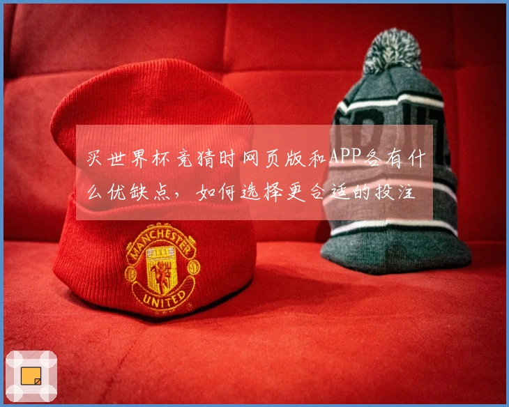 买世界杯竞猜时网页版和APP各有什么优缺点，如何选择更合适的投注方式？