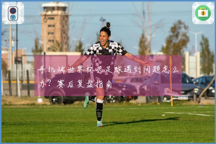 手机端世界杯买足球遇到问题怎么办？赛后复盘指南