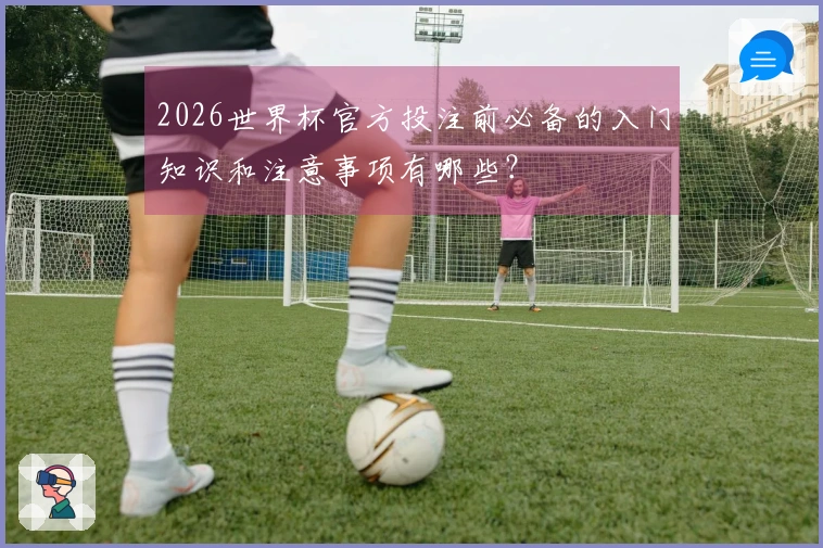 2026世界杯官方投注前必备的入门知识和注意事项有哪些？