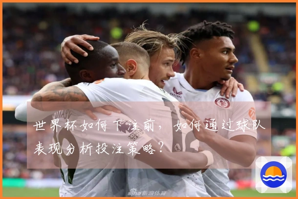 世界杯如何下注前，如何通过球队表现分析投注策略？
