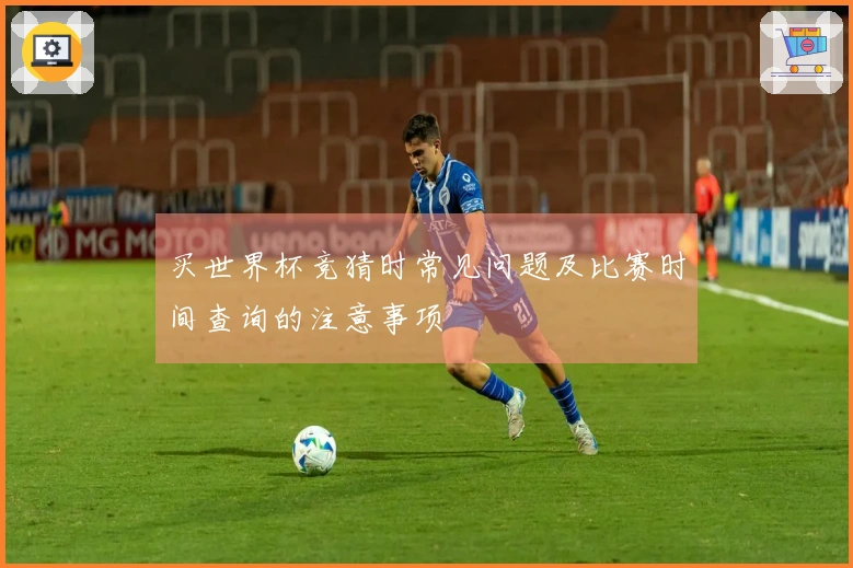 买世界杯竞猜时常见问题及比赛时间查询的注意事项