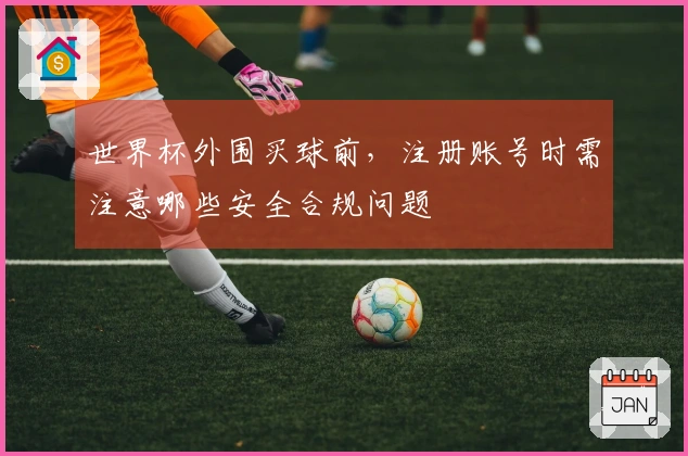 世界杯外围买球前，注册账号时需注意哪些安全合规问题