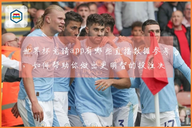 世界杯竞猜app有哪些直播数据参考，如何帮助你做出更明智的投注决策？