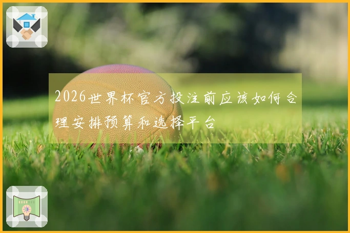 2026世界杯官方投注前应该如何合理安排预算和选择平台