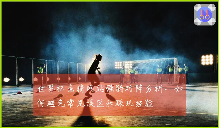 世界杯竞猜网站强弱对阵分析，如何避免常见误区和踩坑经验