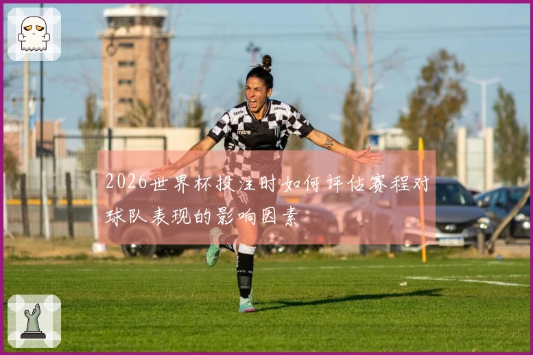 2026世界杯投注时如何评估赛程对球队表现的影响因素