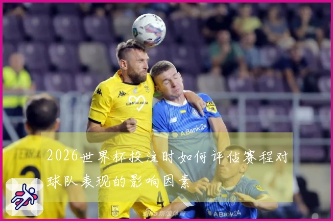 2026世界杯投注时如何评估赛程对球队表现的影响因素