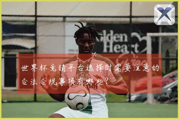 世界杯竞猜平台选择时需要注意的合法合规事项有哪些？