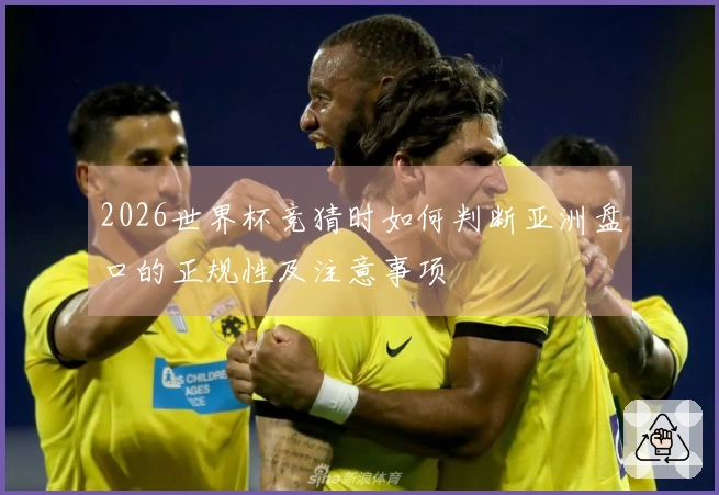 2026世界杯竞猜时如何判断亚洲盘口的正规性及注意事项