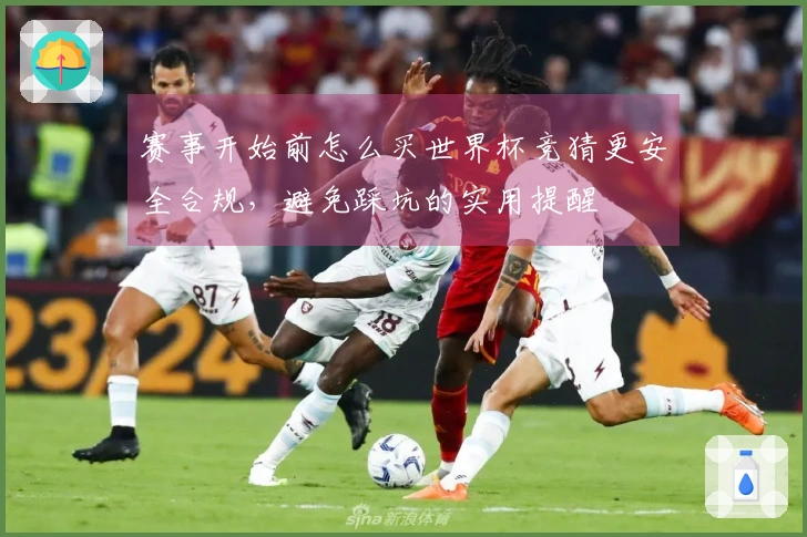 赛事开始前怎么买世界杯竞猜更安全合规，避免踩坑的实用提醒