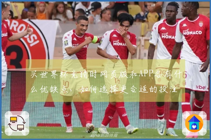 买世界杯竞猜时网页版和APP各有什么优缺点，如何选择更合适的投注方式？