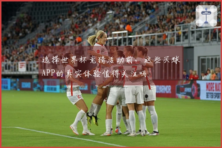 选择世界杯竞猜活动前，这些买球APP的真实体验值得关注吗