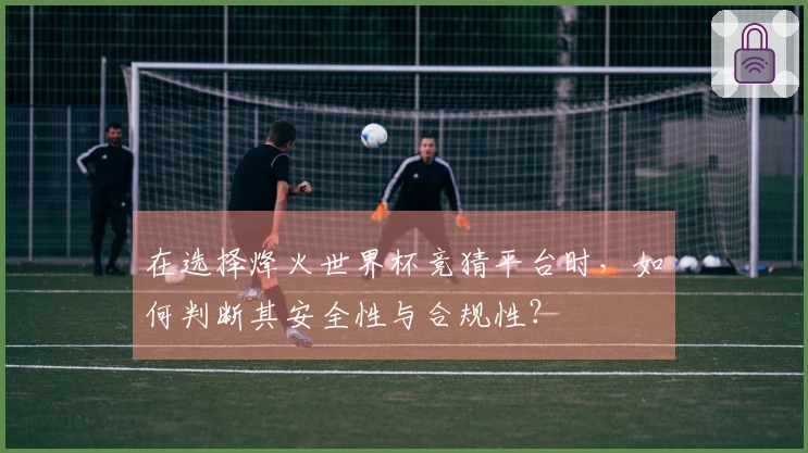 在选择烽火世界杯竞猜平台时，如何判断其安全性与合规性？