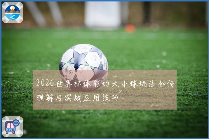 2026世界杯体彩的大小球玩法如何理解与实战应用技巧